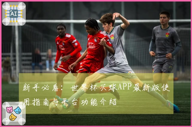 新手必看：世界杯买球APP最新版使用指南与平台功能介绍