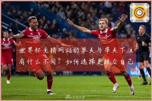世界杯竞猜网站的单关与串关下注有什么不同？如何选择更适合自己的方式？
