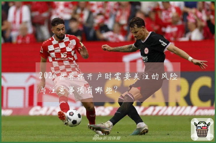 2026世界杯开户时需要关注的风险与注意事项有哪些？