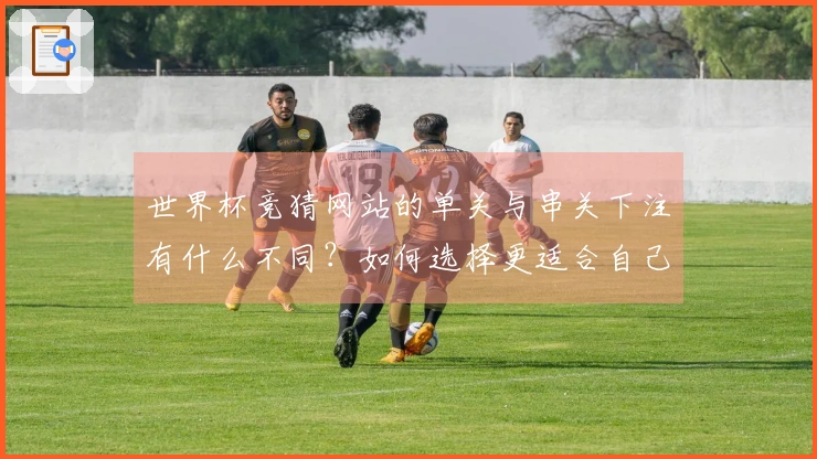 世界杯竞猜网站的单关与串关下注有什么不同？如何选择更适合自己的方式？