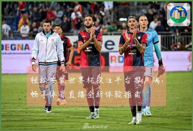 轻松安装世界杯投注平台客户端，畅享体育直播全新体验指南