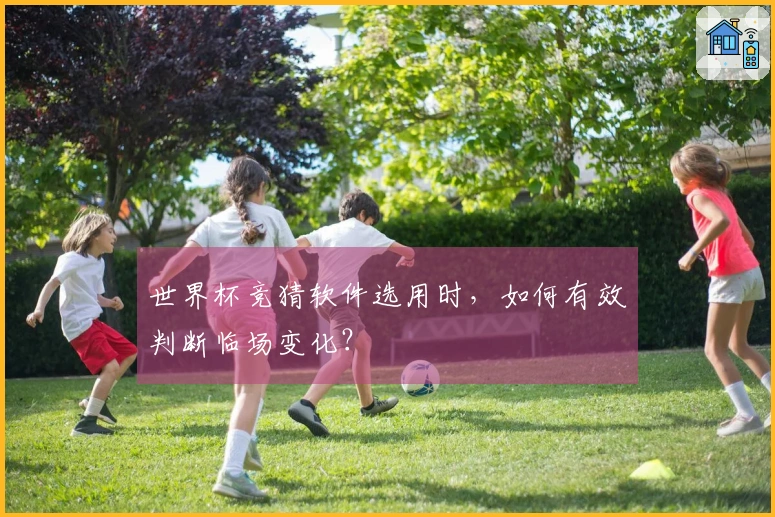 世界杯竞猜软件选用时，如何有效判断临场变化？