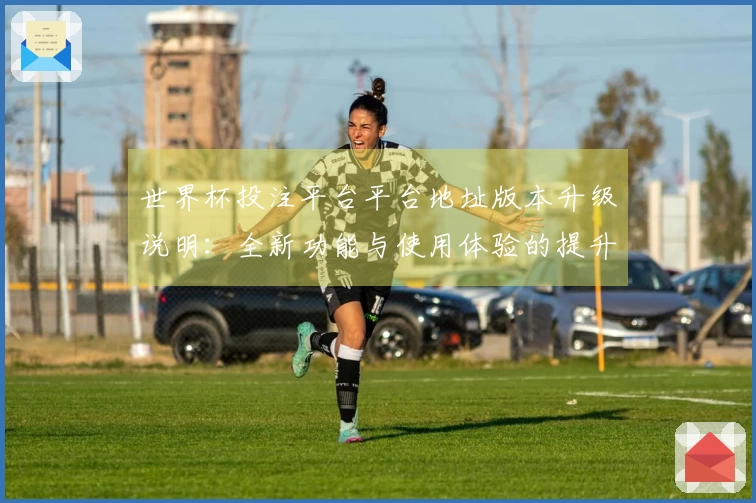 世界杯投注平台平台地址版本升级说明：全新功能与使用体验的提升指引