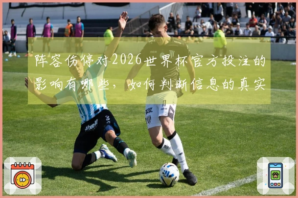 阵容伤停对2026世界杯官方投注的影响有哪些，如何判断信息的真实性？