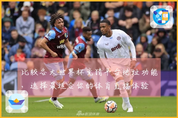 比较各大世界杯竞猜平台地址功能，选择最适合你的体育直播体验