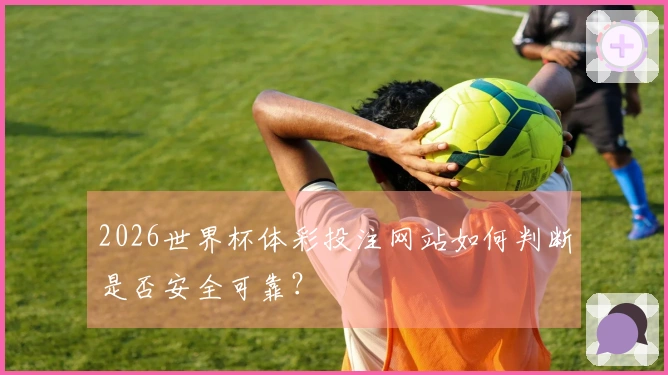 2026世界杯体彩投注网站如何判断是否安全可靠？