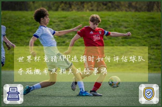 世界杯竞猜APP选择时如何评估球队夺冠概率及相关风险事项
