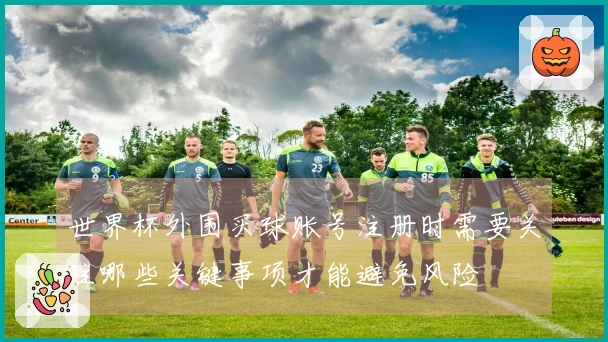 世界杯外围买球账号注册时需要关注哪些关键事项才能避免风险