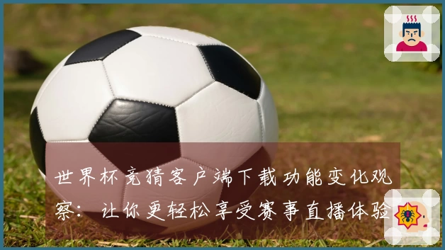 世界杯竞猜客户端下载功能变化观察：让你更轻松享受赛事直播体验