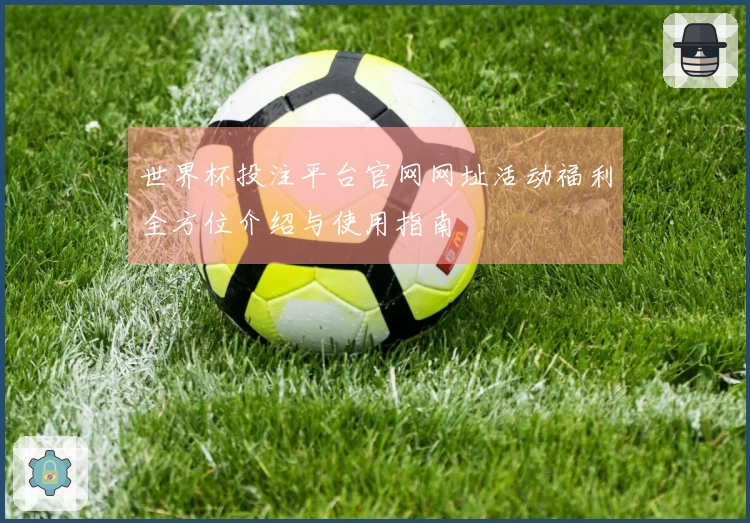 世界杯投注平台官网网址活动福利全方位介绍与使用指南