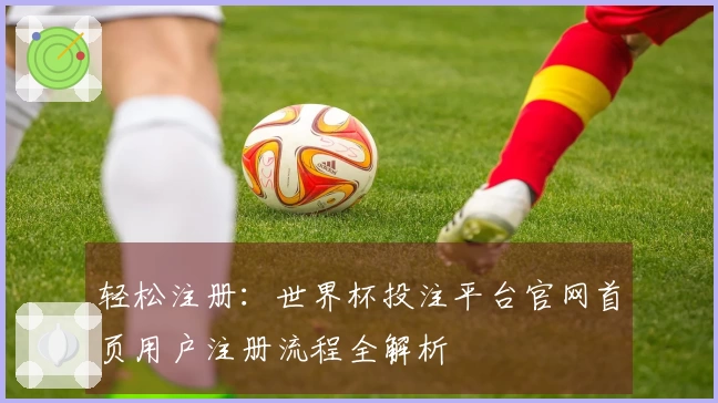 轻松注册：世界杯投注平台官网首页用户注册流程全解析