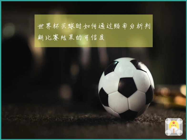 世界杯买球时如何通过赔率分析判断比赛结果的可信度