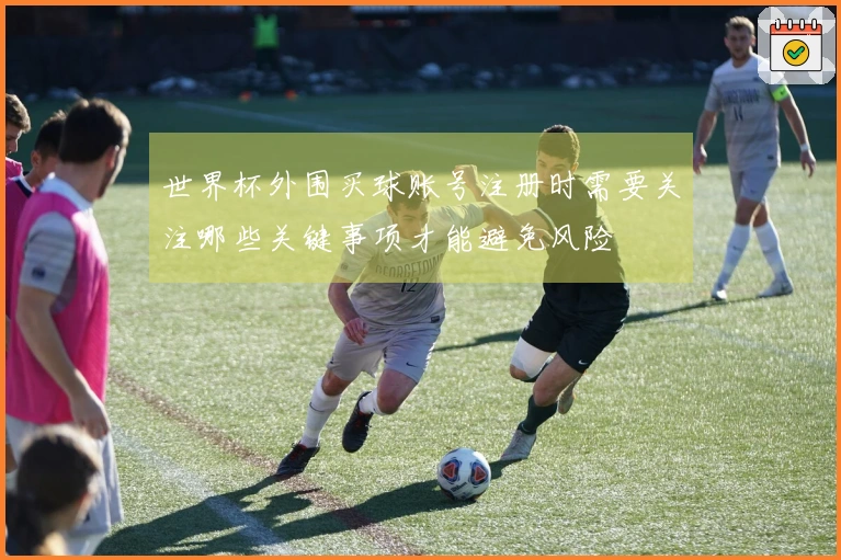 世界杯外围买球账号注册时需要关注哪些关键事项才能避免风险