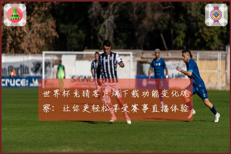 世界杯竞猜客户端下载功能变化观察:让你更轻松享受赛事直播体验
