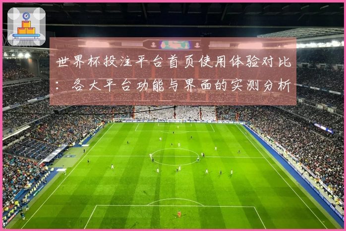 世界杯投注平台首页使用体验对比：各大平台功能与界面的实测分析