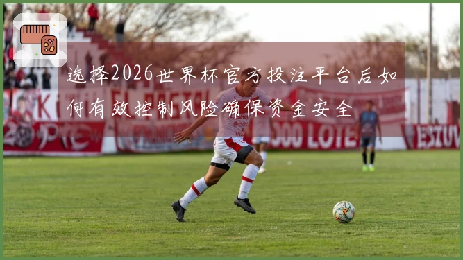 选择2026世界杯官方投注平台后如何有效控制风险确保资金安全