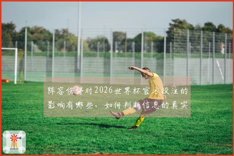 阵容伤停对2026世界杯官方投注的影响有哪些，如何判断信息的真实性？