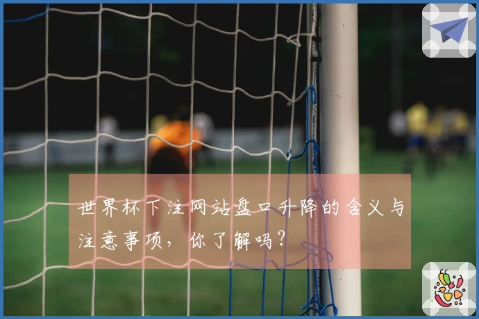 世界杯下注网站盘口升降的含义与注意事项，你了解吗？