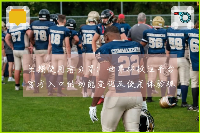 长期使用者分享：世界杯投注平台官方入口的功能变化及使用体验观察