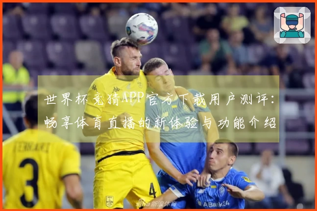 世界杯竞猜APP官方下载用户测评：畅享体育直播的新体验与功能介绍