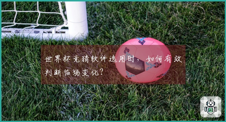 世界杯竞猜软件选用时，如何有效判断临场变化？