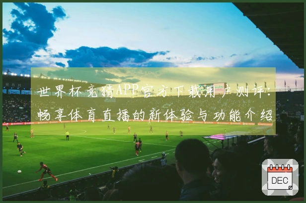 世界杯竞猜APP官方下载用户测评：畅享体育直播的新体验与功能介绍