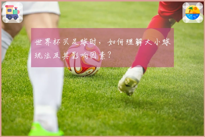 世界杯买足球时，如何理解大小球玩法及其影响因素？