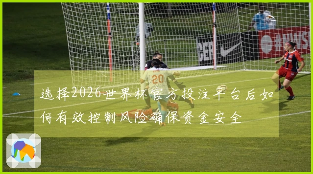 选择2026世界杯官方投注平台后如何有效控制风险确保资金安全