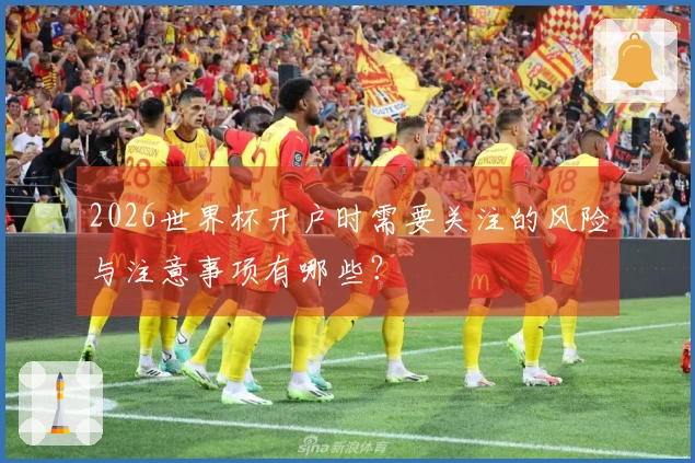 2026世界杯开户时需要关注的风险与注意事项有哪些？