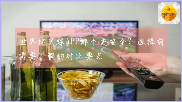 世界杯买球APP哪个更安全？选择前需要了解的对比要点