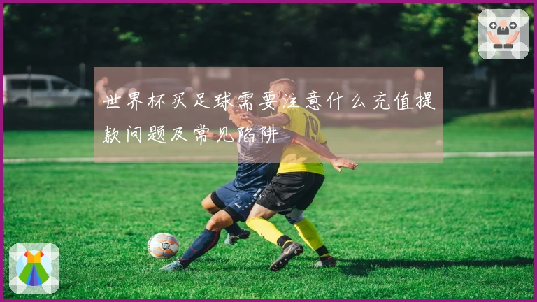 世界杯买足球需要注意什么充值提款问题及常见陷阱