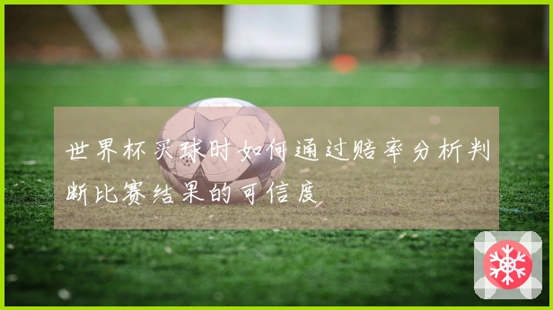 世界杯买球时如何通过赔率分析判断比赛结果的可信度
