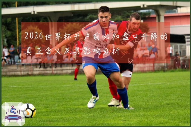 2026世界杯开户前必知盘口升降的真正含义及其影响分析